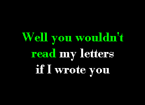 W ell you wouldn't

read my letters

if I wrote you