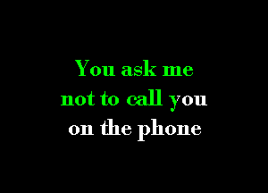 You ask me

not to call you
on the phone