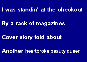 l was standin' at the checkout
By a rack of magazines
Cover story told about

Another heartbroke beauty queen