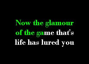 Now the glamour

of the game that's

life has lured you

Q