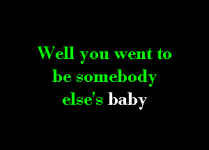 W ell you went to

be somebody
else's baby