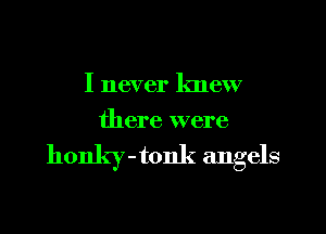 I never knew
there were

honky - tonk angels