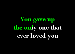 You gave 11p

the only one that

ever loved you