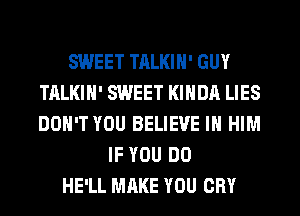 SWEET TALKIH' GUY
TALKIH' SWEET KIHDA LIES
DON'T YOU BELIEVE IN HIM

IF YOU DO
HE'LL MAKE YOU CRY