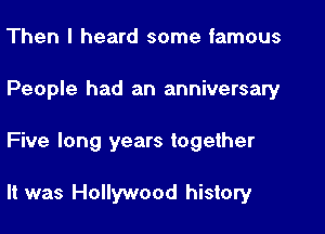 Then I heard some famous
People had an anniversary

Five long years together

It was Hollywood history