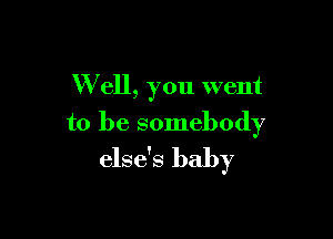 W ell, you went

to be somebody
else's baby
