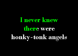 I never knew
there were

honky - tonk angels