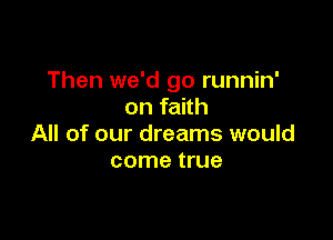 Then we'd go runnin'
on faith

All of our dreams would
come true
