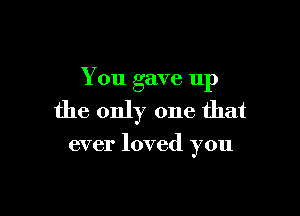 You gave 11p

the only one that

ever loved you