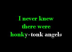 I never knew
there were

honky - tonk angels