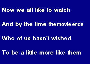 Now we all like to watch
And by the time the movie ends
Who of us hasn't wished

To be a little more like them