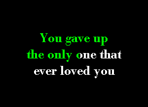 You gave 11p

the only one that

ever loved you