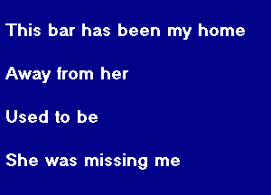 This bar has been my home
Away from her

Used to be

She was missing me