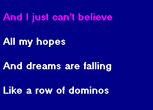 All my hopes

And dreams are falling

Like a row of dominos