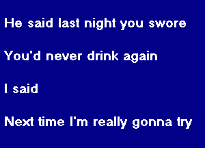 He said last night you swore
You'd never drink again

I said

Next time I'm really gonna try