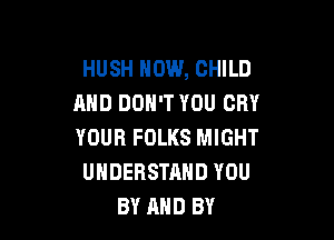 HUSH HOW, CHILD
AND DON'T YOU CRY

YOUR FOLKS MIGHT
UNDERSTAND YOU
BY AND BY