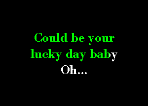 Could be your

lucky day baby
Oh...