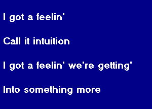 I got a feelin'

Call it intuition

I got a feelin' we're getting'

Into something more