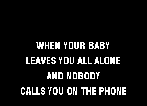 WHEN YOUR BABY
LEAVES YOU ALL ALONE
AND NOBODY
CALLS YOU ON THE PHONE