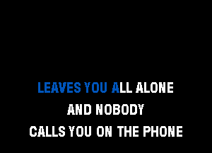 LEAVES YOU ALL ALONE
MID NOBODY
CALLS YOU ON THE PHONE