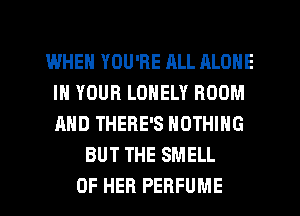 WHEN YOU'RE RLL ALONE
IN YOUR LONELY ROOM
AND THERE'S NOTHING

BUT THE SMELL
OF HER PERFUME