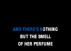 AND THERE'S NOTHING
BUT THE SMELL
OF HER PERFUME