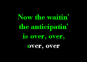 Now the waitin'
the anticipatin'

is over, over,
over, over