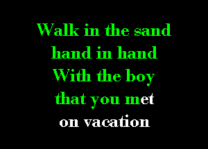 Walk in the sand
hand in hand
W ith the boy

that you met

on vacation I