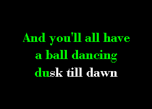 And you'll all have
a ball dancing
dusk till dawn