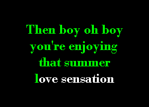 Then boy oh boy
you're enj oying
that summer

love sensation

g
