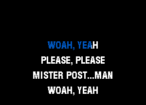 WOAH, YEAH

PLEASE, PLEASE
MISTER POST...MAH
WOAH, YEAH