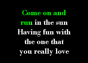 Come on and
run in the sun
Having fun with
the one that

you really love I