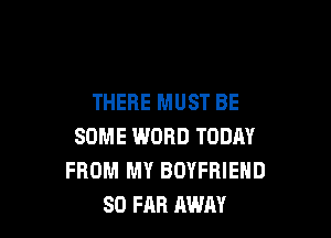 THERE MUST BE

SOME WORD TODAY
FROM MY BOYFRIEND
SO FAR AWAY
