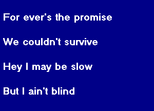 For ever's the promise

We couldn't survive
Hey I may be slow

But I ain't blind