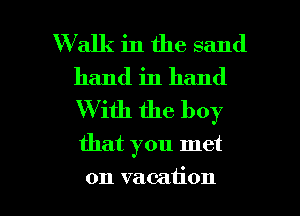 Walk in the sand
hand in hand
W ith the boy

that you met

on vacation I