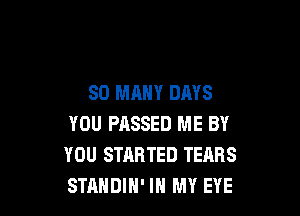 SO MANY DAYS

YOU PASSED ME BY
YOU STARTED TEARS
STAHDlH' IN MY EYE