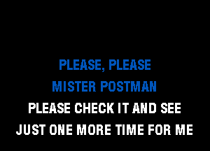 PLEASE, PLEASE
MISTER POSTMAH
PLEASE CHECK IT AND SEE
JUST ONE MORE TIME FOR ME