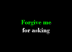 Forgive me

for asldng