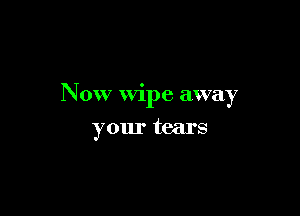 N 0W Wipe away

your tears
