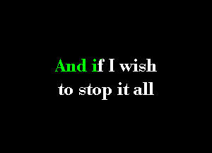 And if I wish

to stop it all