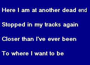 Here I am at another dead end
Stopped in my tracks again
Closer than I've ever been

To where I want to be