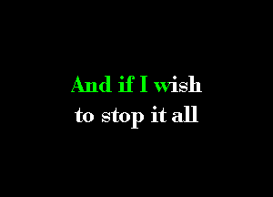 And if I wish

to stop it all