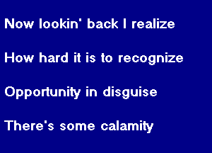 Now lookin' back I realize
How hard it is to recognize

Opportunity in disguise

There's some calamity