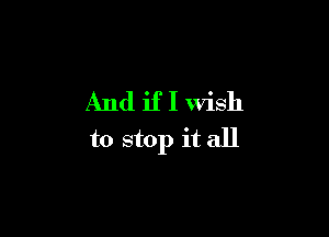 And if I wish

to stop it all