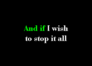 And if I wish

to stop it all