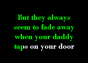 But they always
seem to fade away
When your daddy

taps on your door

g