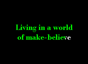 Living in a world

of make-believe