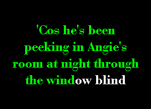 'Cos he's been
peeking in Angie's
room at night through
the Window blind