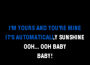 I'M YOURS AND YOU'RE MINE
IT'S AU TOMATICALLY SUNSHINE
00H... 00H BABY
BABY!