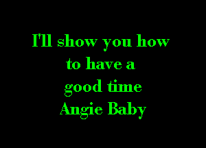 I'll show you how

to have a
good time
Angie Baby